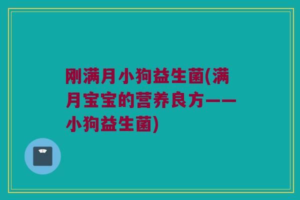 刚满月小狗益生菌(满月宝宝的营养良方——小狗益生菌)