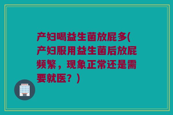 产妇喝益生菌放屁多(产妇服用益生菌后放屁频繁，现象正常还是需要就医？)