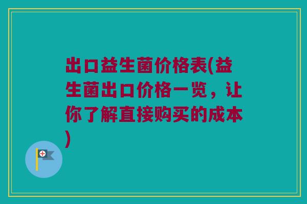 出口益生菌价格表(益生菌出口价格一览，让你了解直接购买的成本)