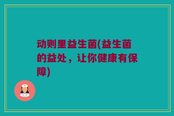 动则里益生菌(益生菌的益处，让你健康有保障)