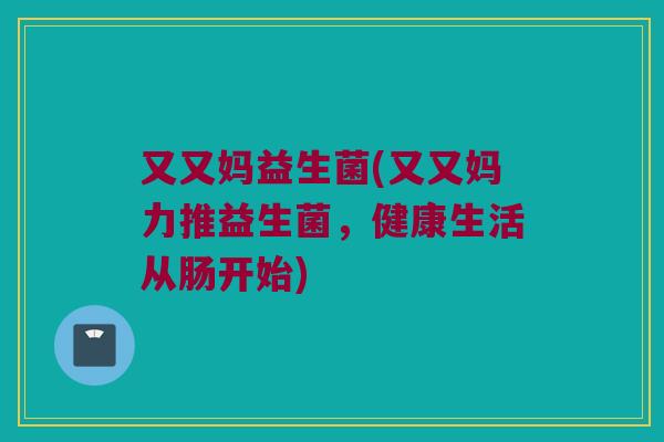 又又妈益生菌(又又妈力推益生菌，健康生活从肠开始)