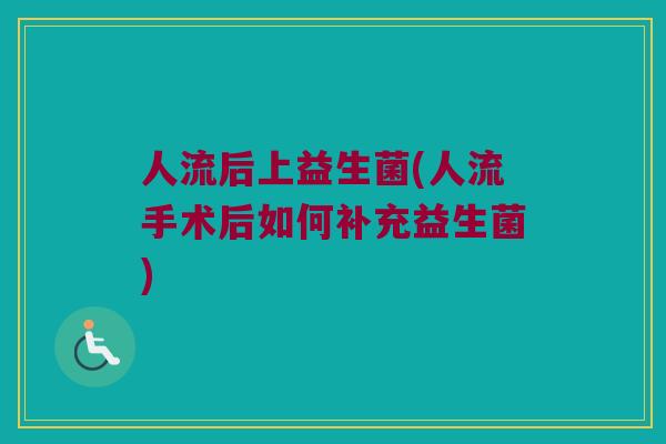 人流后上益生菌(人流手术后如何补充益生菌) 人流后上益生菌(人流手术后如何补充益生菌)