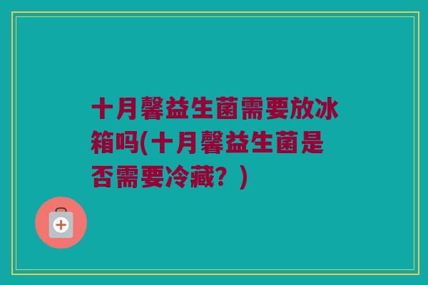 十月馨益生菌需要放冰箱吗(十月馨益生菌是否需要冷藏？)
