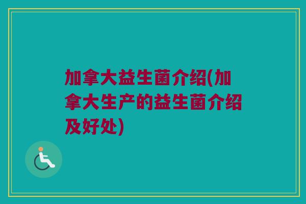 加拿大益生菌介绍(加拿大生产的益生菌介绍及好处)