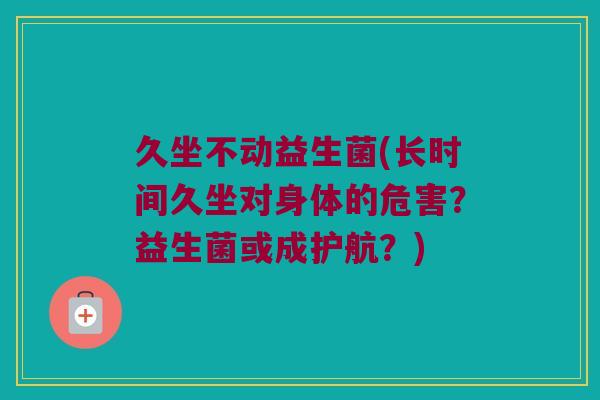 久坐不动益生菌(长时间久坐对身体的危害?益生菌或成护航?) 久坐不动益生菌(长时间久坐对身体的危害?益生菌或成护航?)