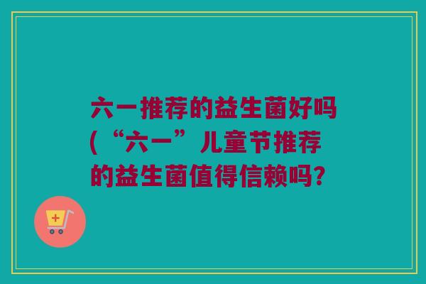 六一推荐的益生菌好吗(“六一”儿童节推荐的益生菌值得信赖吗? 六一推荐的益生菌好吗(“六一”儿童节推荐的益生菌值得信赖吗?