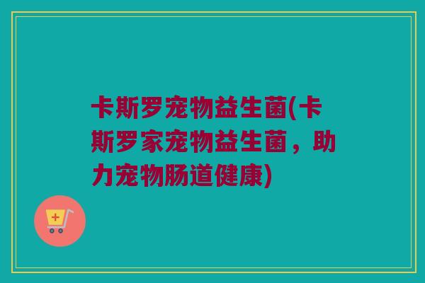 卡斯罗宠物益生菌(卡斯罗家宠物益生菌，助力宠物肠道健康)