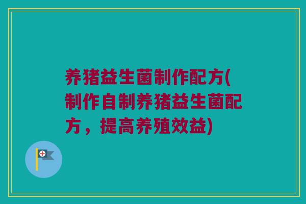 养猪益生菌制作配方(制作自制养猪益生菌配方，提高养殖效益)