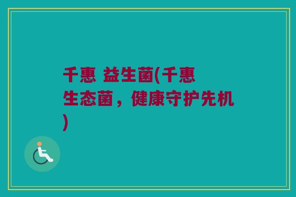 千惠 益生菌(千惠 生态菌，健康守护先机)