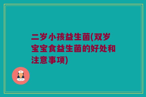 二岁小孩益生菌(双岁宝宝食益生菌的好处和注意事项)