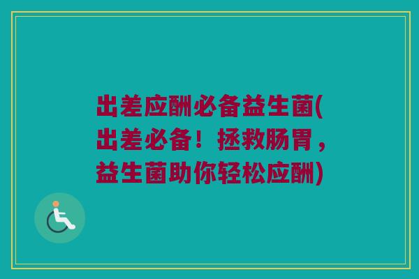 出差应酬必备益生菌(出差必备！拯救肠胃，益生菌助你轻松应酬)
