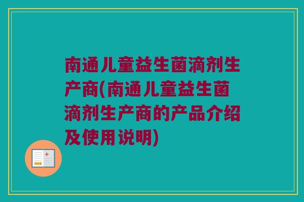 南通儿童益生菌滴剂生产商(南通儿童益生菌滴剂生产商的产品介绍及使用说明)