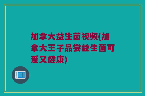 加拿大益生菌视频(加拿大王子品尝益生菌可爱又健康)