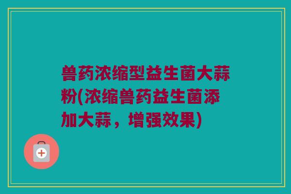 兽药浓缩型益生菌大蒜粉(浓缩兽药益生菌添加大蒜，增强效果)