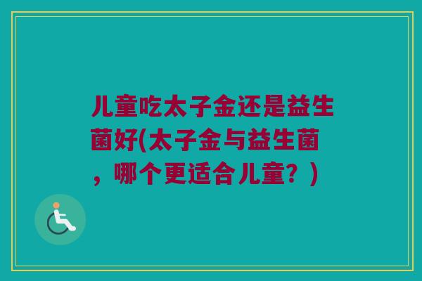 儿童吃太子金还是益生菌好(太子金与益生菌，哪个更适合儿童？)