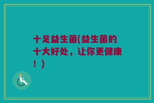 十足益生菌(益生菌的十大好处，让你更健康！)