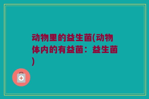 动物里的益生菌(动物体内的有益菌：益生菌)