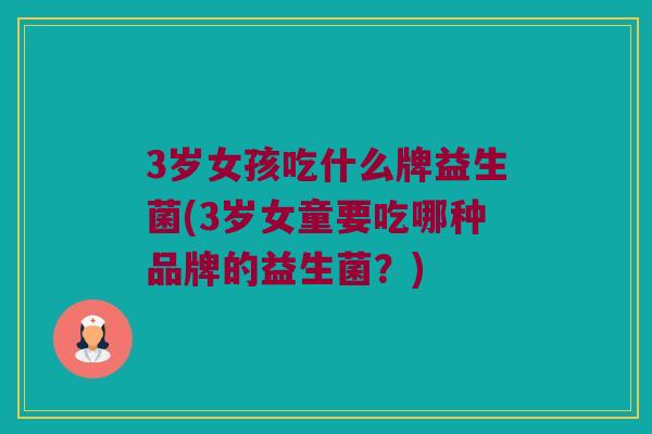 3岁女孩吃什么牌益生菌(3岁女童要吃哪种品牌的益生菌？)