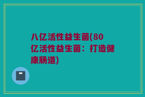 八亿活性益生菌(80亿活性益生菌：打造健康肠道)