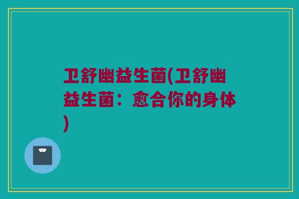 卫舒幽益生菌(卫舒幽益生菌：愈合你的身体)