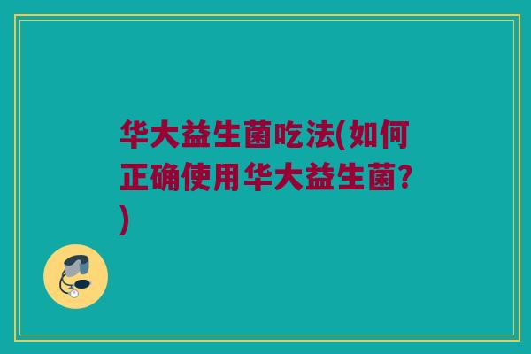 华大益生菌吃法(如何正确使用华大益生菌?) 华大益生菌吃法(如何正确使用华大益生菌?)