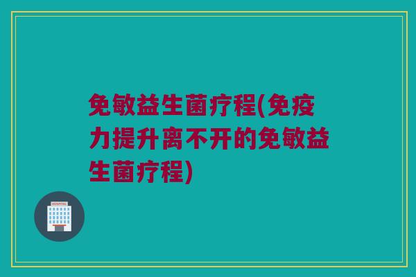 免敏益生菌疗程(免疫力提升离不开的免敏益生菌疗程)