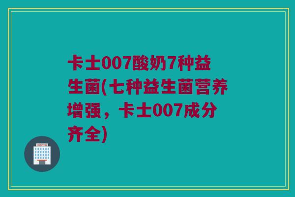 卡士007酸奶7种益生菌(七种益生菌营养增强，卡士007成分齐全)