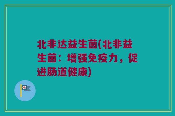 北非达益生菌(北非益生菌：增强免疫力，促进肠道健康)