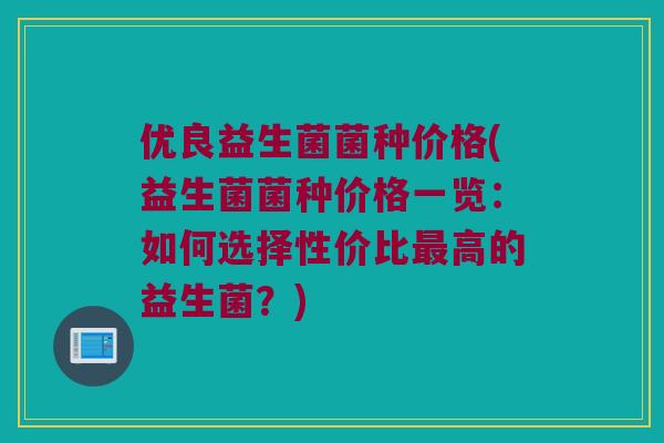 优良益生菌菌种价格(益生菌菌种价格一览：如何选择性价比最高的益生菌？)