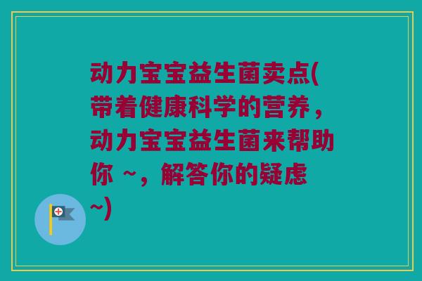 动力宝宝益生菌卖点(带着健康科学的营养，动力宝宝益生菌来帮助你 ~，解答你的疑虑~)