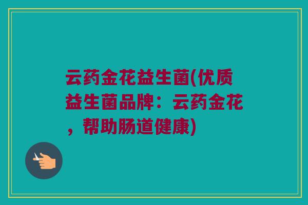 云药金花益生菌(优质益生菌品牌：云药金花，帮助肠道健康)