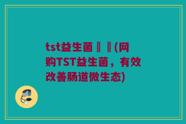 tst益生菌網購(网购TST益生菌，有效改善肠道微生态)