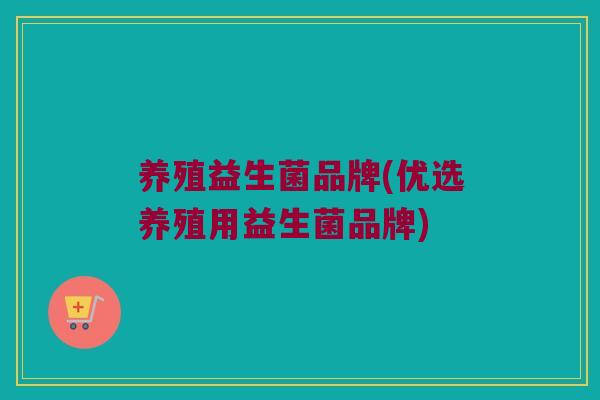 养殖益生菌品牌(优选养殖用益生菌品牌)