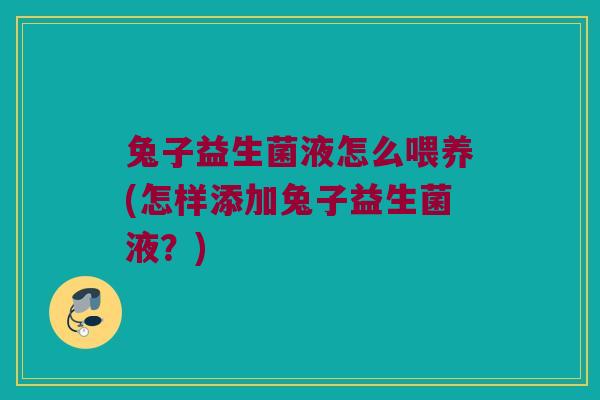 兔子益生菌液怎么喂养(怎样添加兔子益生菌液？)
