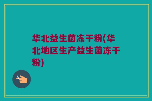 华北益生菌冻干粉(华北地区生产益生菌冻干粉)
