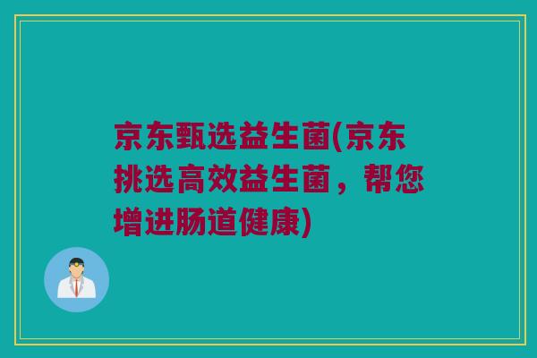 京东甄选益生菌(京东挑选高效益生菌，帮您增进肠道健康)