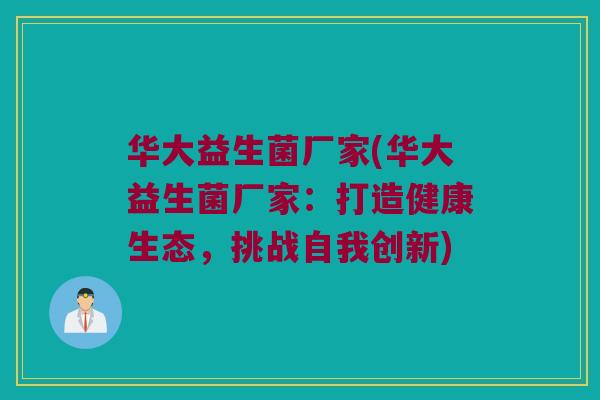 华大益生菌厂家(华大益生菌厂家：打造健康生态，挑战自我创新)