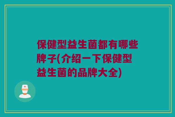 保健型益生菌都有哪些牌子(介绍一下保健型益生菌的品牌大全)