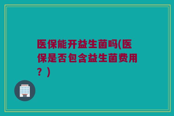 医保能开益生菌吗(医保是否包含益生菌费用？)