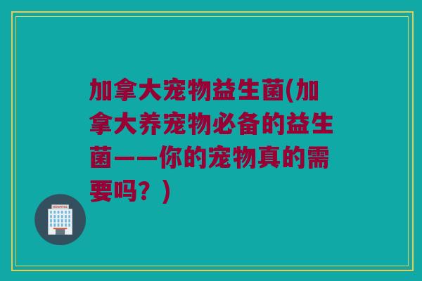 加拿大宠物益生菌(加拿大养宠物必备的益生菌——你的宠物真的需要吗?) 加拿大宠物益生菌(加拿大养宠物必备的益生菌——你的宠物真的需要吗?)