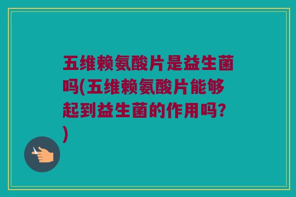 五维赖氨酸片是益生菌吗(五维赖氨酸片能够起到益生菌的作用吗？)