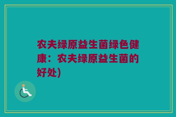 农夫绿原益生菌绿色健康：农夫绿原益生菌的好处)
