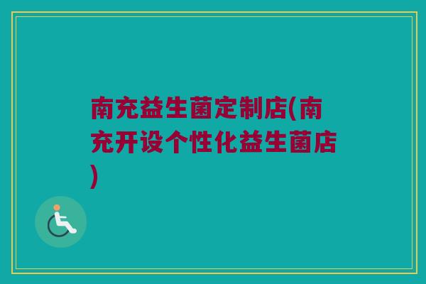 南充益生菌定制店(南充开设个性化益生菌店) 南充益生菌定制店(南充开设个性化益生菌店)