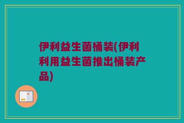 伊利益生菌桶装(伊利利用益生菌推出桶装产品)