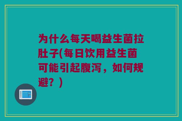 为什么每天喝益生菌拉肚子(每日饮用益生菌可能引起腹泻，如何规避？)