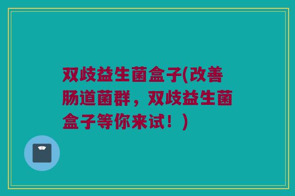 双歧益生菌盒子(改善肠道菌群，双歧益生菌盒子等你来试！)