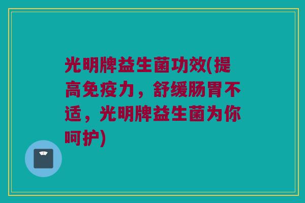 光明牌益生菌功效(提高免疫力，舒缓肠胃不适，光明牌益生菌为你呵护)