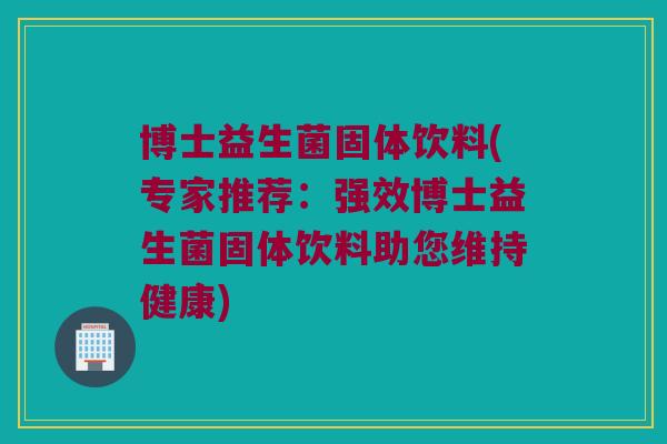 博士益生菌固体饮料(专家推荐:强效博士益生菌固体饮料助您维持健康) 博士益生菌固体饮料(专家推荐:强效博士益生菌固体饮料助您维持健康)
