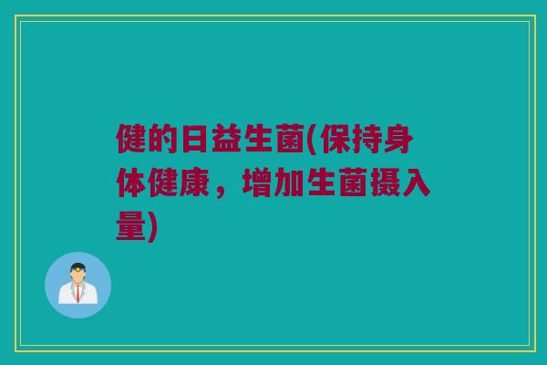 健的日益生菌(保持身体健康，增加生菌摄入量)