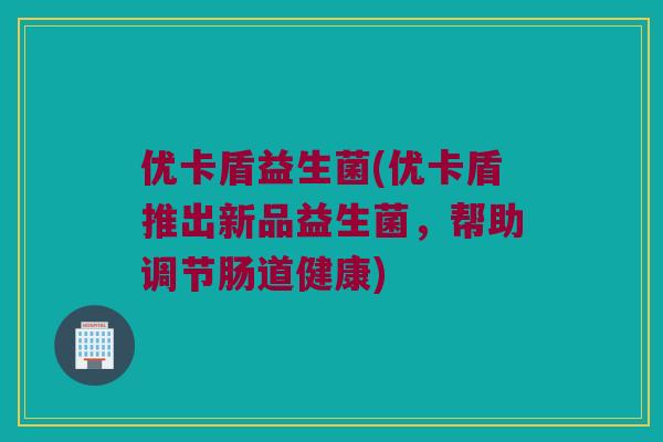优卡盾益生菌(优卡盾推出新品益生菌，帮助调节肠道健康)